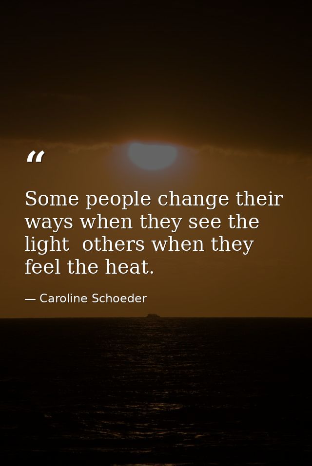 Some people change their ways when they see the light  others when they feel the heat. — Caroline Schoeder
