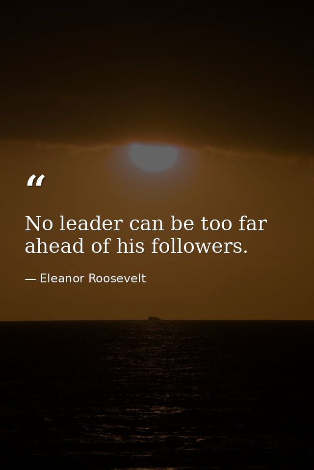 No leader can be too far ahead of his followers. — Eleanor Roosevelt