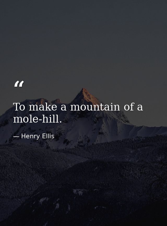 To make a mountain of a mole-hill. — Henry Ellis