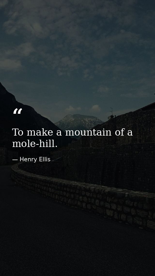 To make a mountain of a mole-hill. — Henry Ellis
