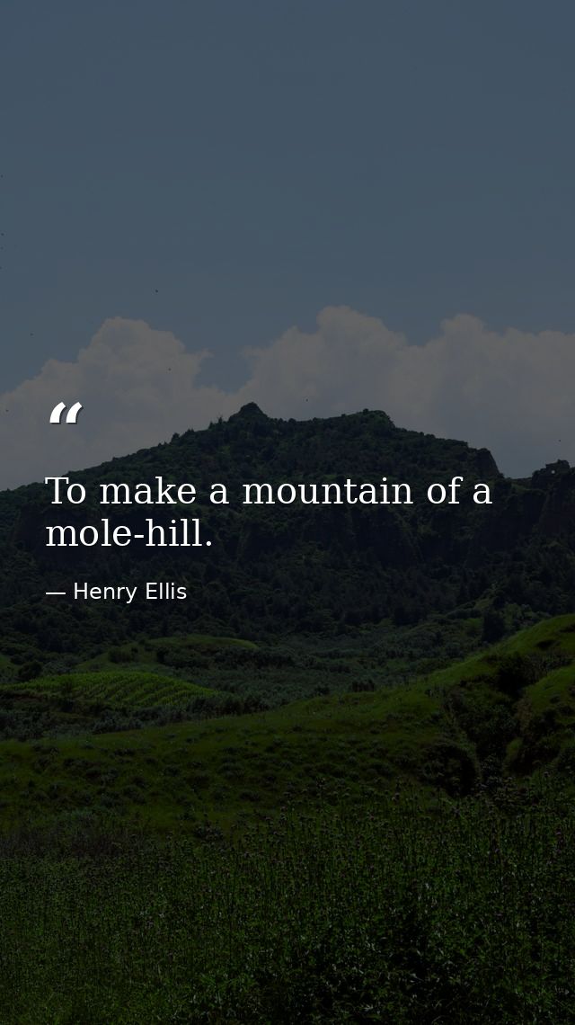 To make a mountain of a mole-hill. — Henry Ellis