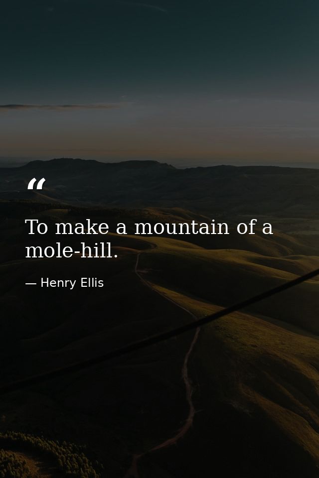 To make a mountain of a mole-hill. — Henry Ellis