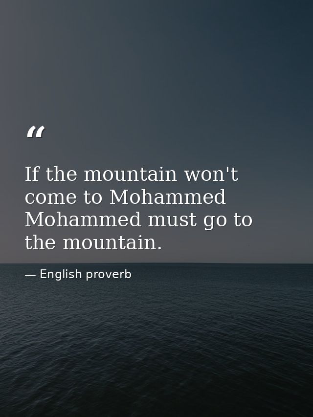 If the mountain won't come to Mohammed  Mohammed must go to the mountain. — English proverb