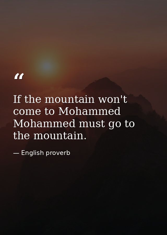 If the mountain won't come to Mohammed  Mohammed must go to the mountain. — English proverb