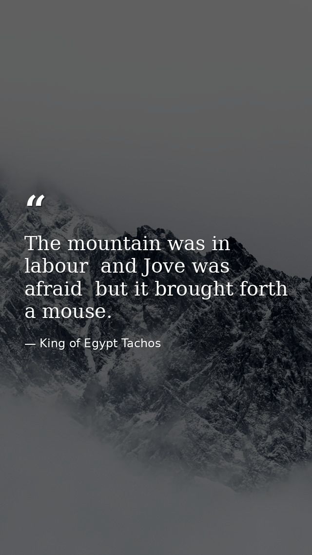 The mountain was in labour  and Jove was afraid  but it brought forth a mouse. — King of Egypt Tachos