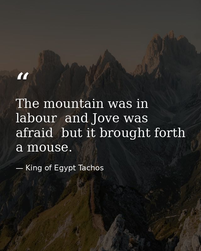 The mountain was in labour  and Jove was afraid  but it brought forth a mouse. — King of Egypt Tachos