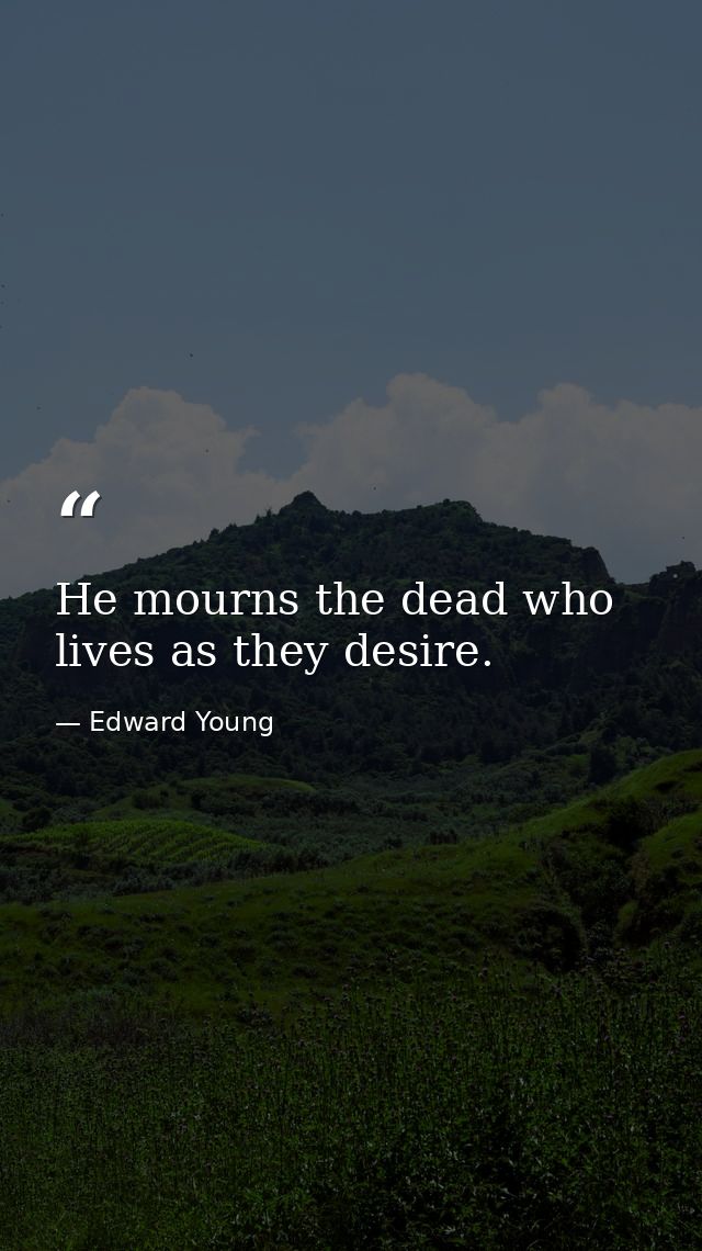 He mourns the dead who lives as they desire. — Edward Young