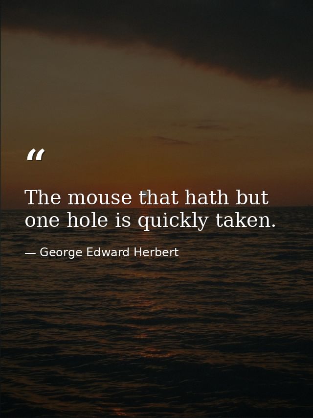 The mouse that hath but one hole is quickly taken. — George Edward Herbert