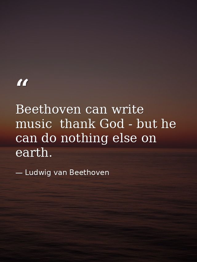 Beethoven can write music  thank God - but he can do nothing else on earth. — Ludwig van Beethoven