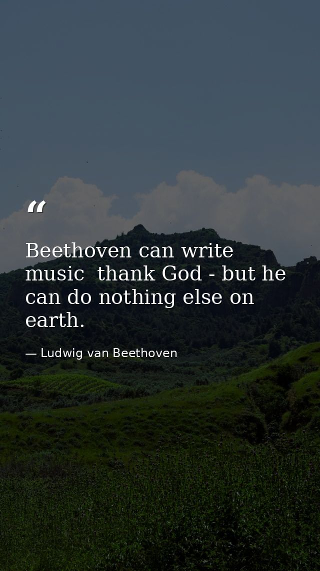 Beethoven can write music  thank God - but he can do nothing else on earth. — Ludwig van Beethoven