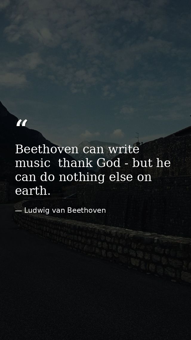 Beethoven can write music  thank God - but he can do nothing else on earth. — Ludwig van Beethoven