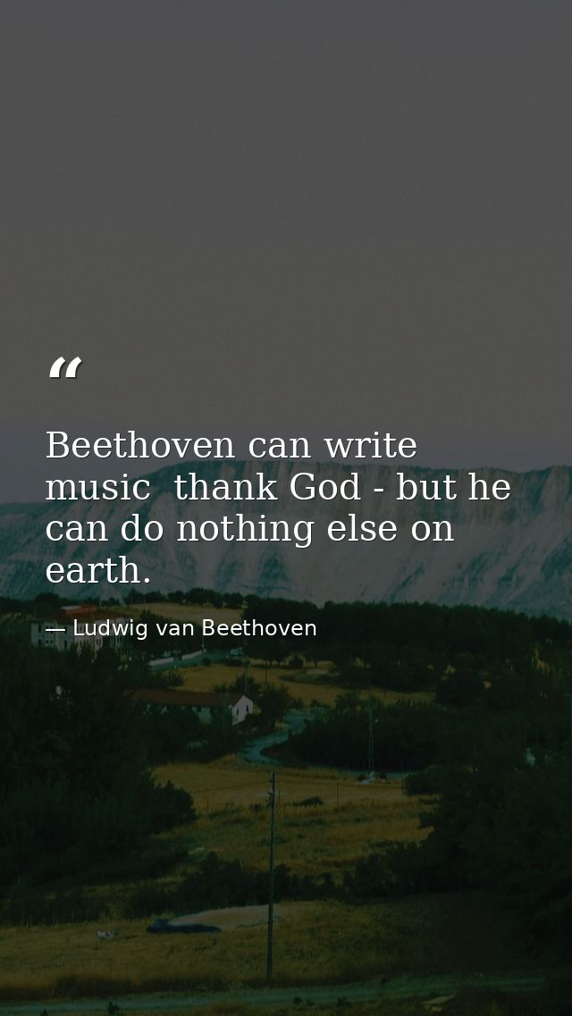 Beethoven can write music  thank God - but he can do nothing else on earth. — Ludwig van Beethoven