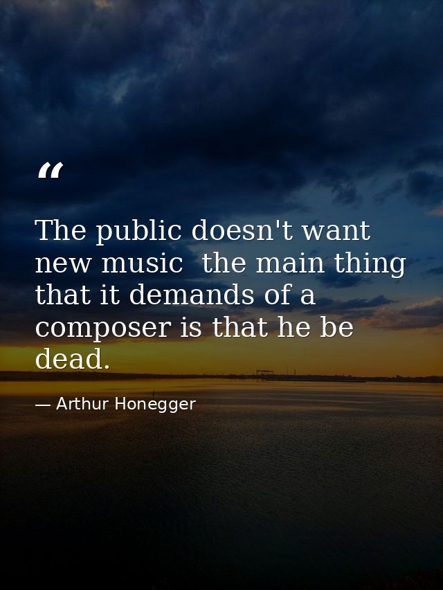 The public doesn't want new music  the main thing that it demands of a composer is that he be dead. — Arthur Honegger