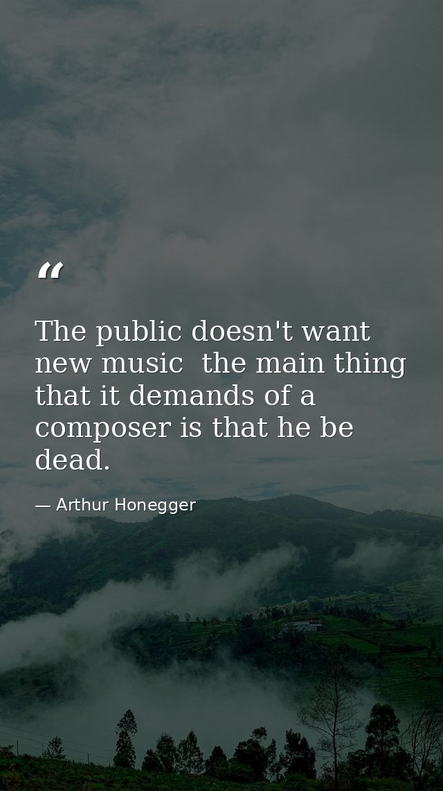 The public doesn't want new music  the main thing that it demands of a composer is that he be dead. — Arthur Honegger