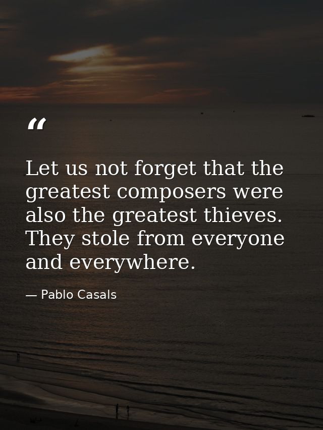 Let us not forget that the greatest composers were also the greatest thieves. They stole from everyone and everywhere. — Pablo Casals