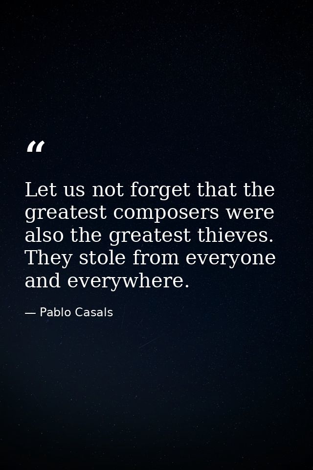 Let us not forget that the greatest composers were also the greatest thieves. They stole from everyone and everywhere. — Pablo Casals