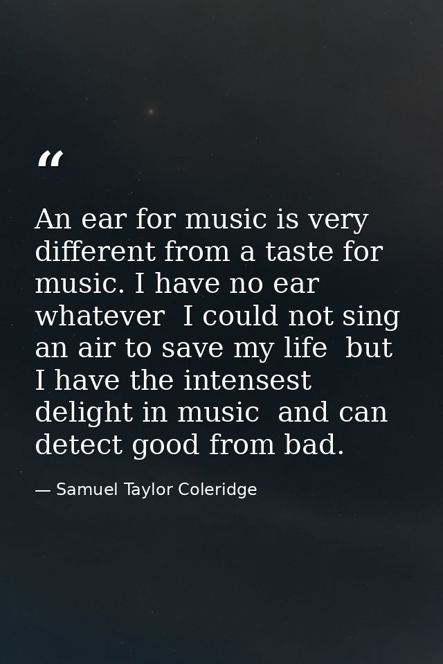 An ear for music is very different from a taste for music. I have no ear whatever  I could not sing an air to save my li — Samuel Taylor Coleridge