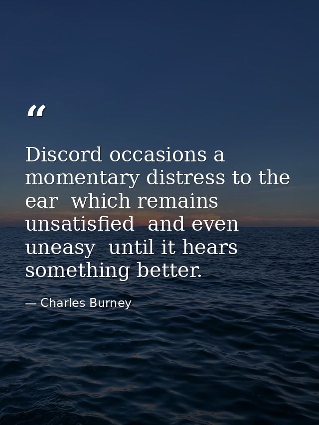 Discord occasions a momentary distress to the ear  which remains unsatisfied  and even uneasy  until it hears something  — Charles Burney