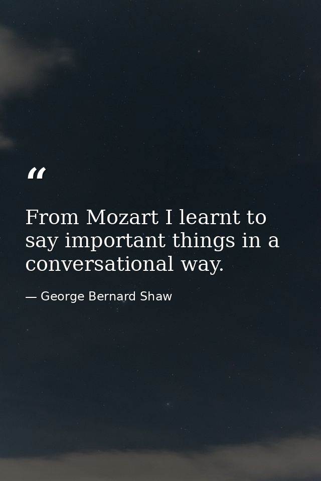 From Mozart I learnt to say important things in a conversational way. — George Bernard Shaw