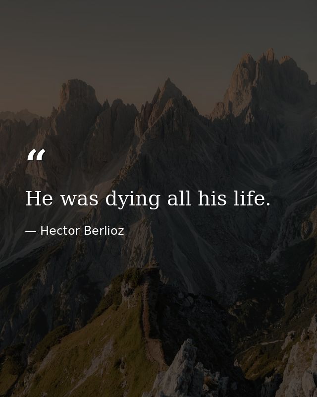 He was dying all his life. — Hector Berlioz