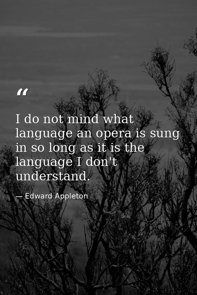 I do not mind what language an opera is sung in so long as it is the language I don't understand. — Edward Appleton