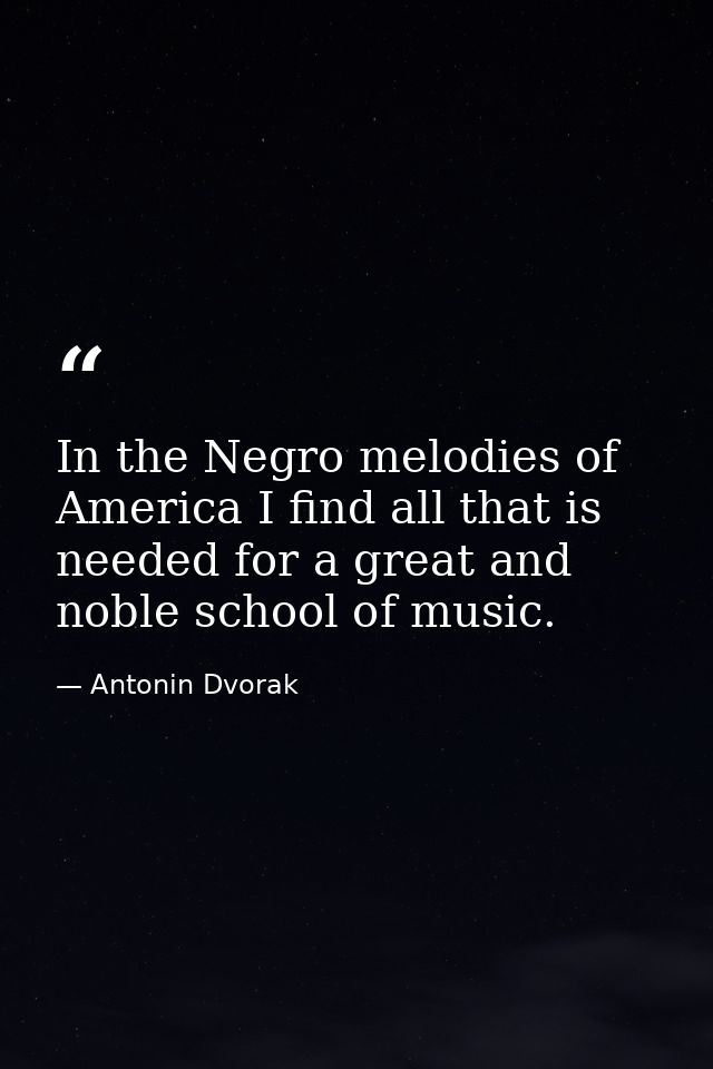 In the Negro melodies of America I find all that is needed for a great and noble school of music. — Antonin Dvorak