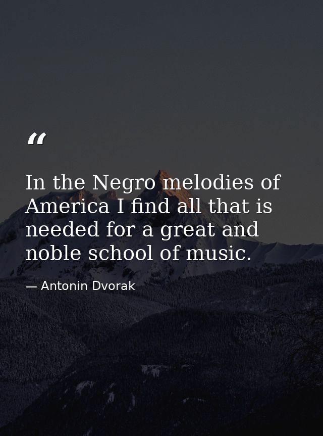 In the Negro melodies of America I find all that is needed for a great and noble school of music. — Antonin Dvorak