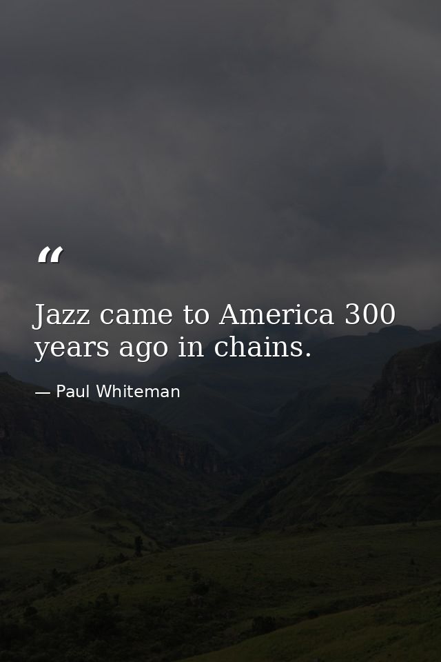 Jazz came to America 300 years ago in chains. — Paul Whiteman