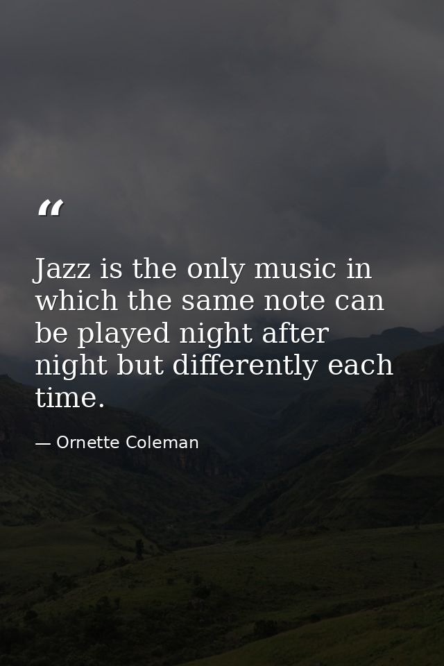 Jazz is the only music in which the same note can be played night after night but differently each time. — Ornette Coleman