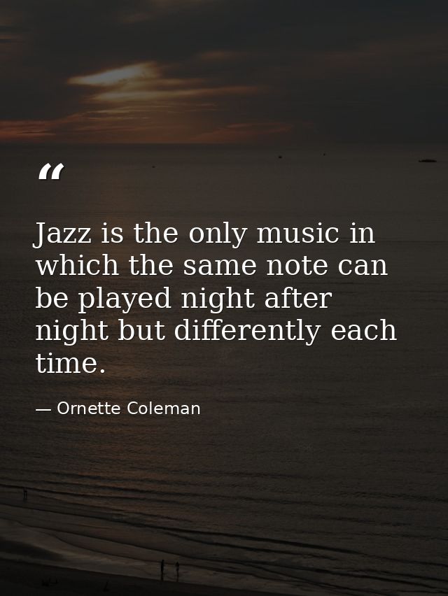 Jazz is the only music in which the same note can be played night after night but differently each time. — Ornette Coleman