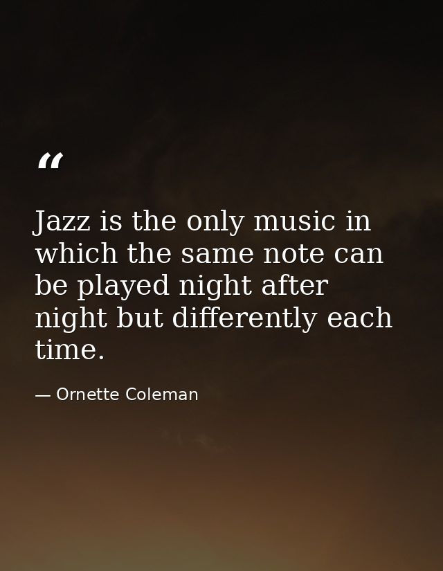 Jazz is the only music in which the same note can be played night after night but differently each time. — Ornette Coleman