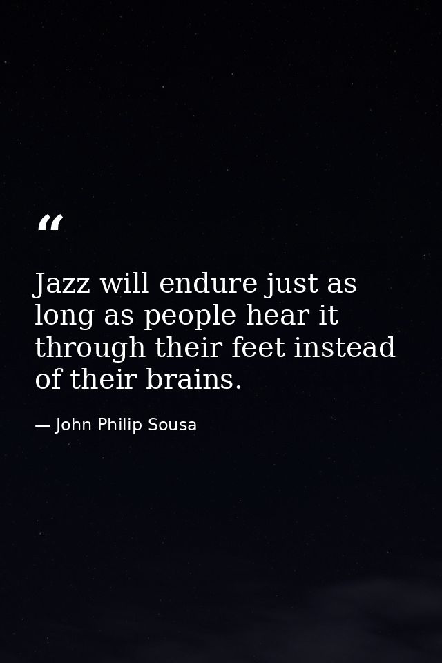 Jazz will endure just as long as people hear it through their feet instead of their brains. — John Philip Sousa
