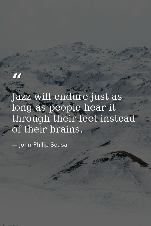 Jazz will endure just as long as people hear it through their feet instead of their brains. — John Philip Sousa