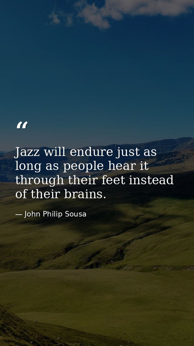 Jazz will endure just as long as people hear it through their feet instead of their brains. — John Philip Sousa