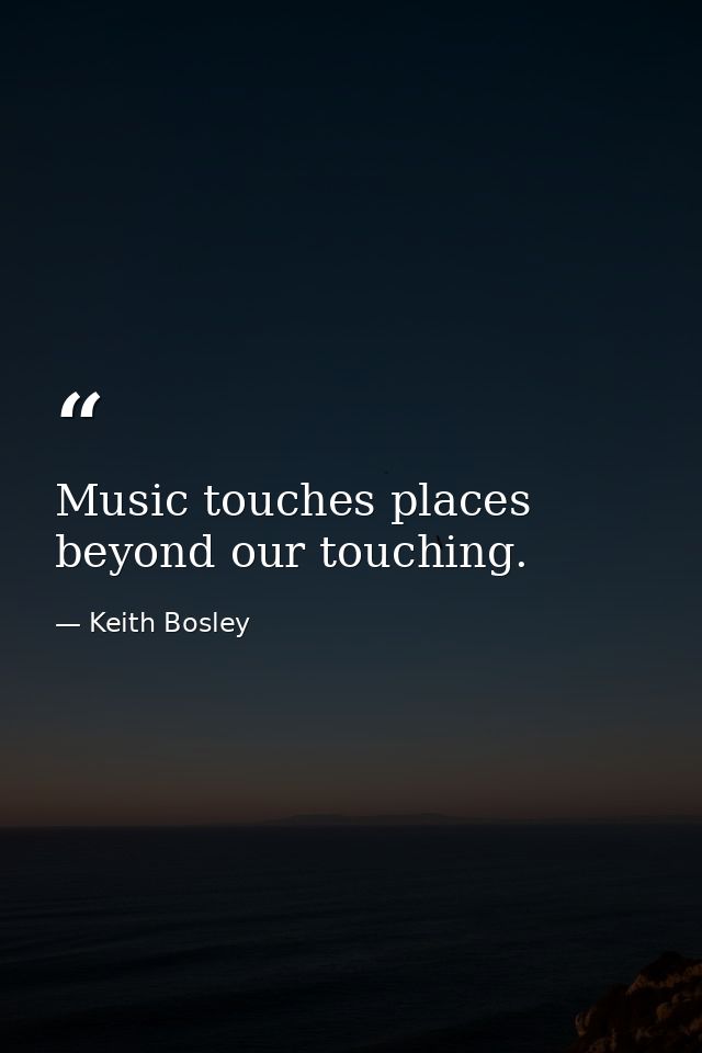 Music touches places beyond our touching. — Keith Bosley