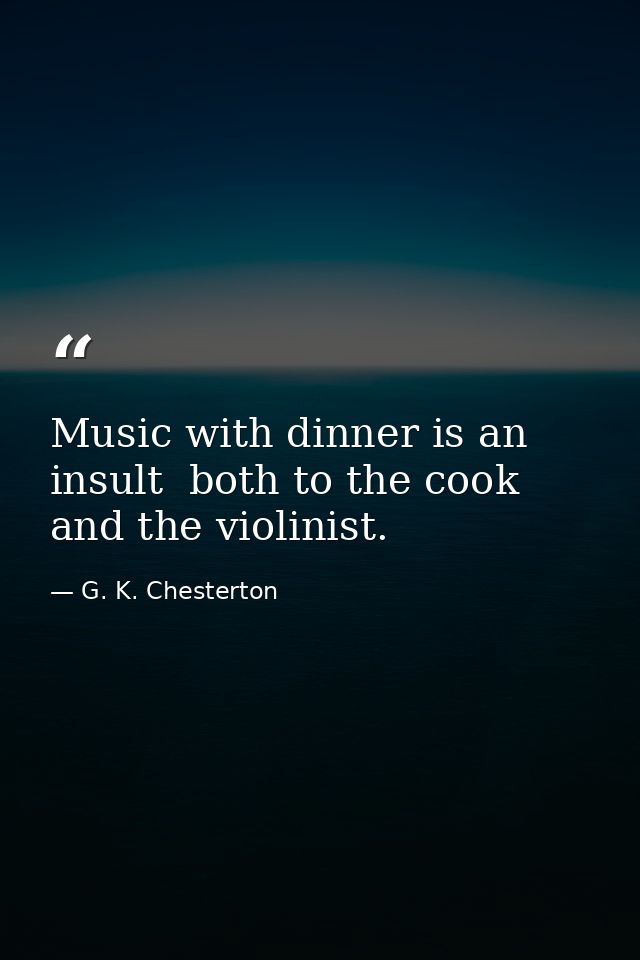 Music with dinner is an insult  both to the cook and the violinist. — G. K. Chesterton