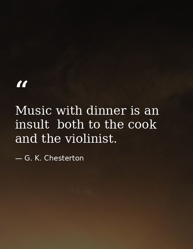 Music with dinner is an insult  both to the cook and the violinist. — G. K. Chesterton