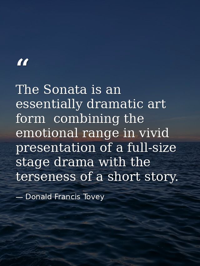 The Sonata is an essentially dramatic art form  combining the emotional range in vivid presentation of a full-size stage — Donald Francis Tovey