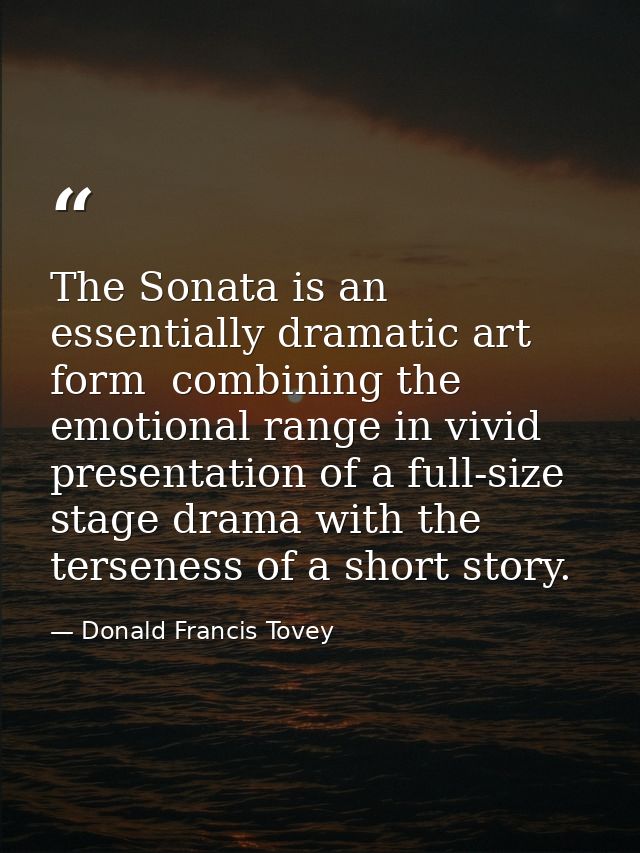 The Sonata is an essentially dramatic art form  combining the emotional range in vivid presentation of a full-size stage — Donald Francis Tovey