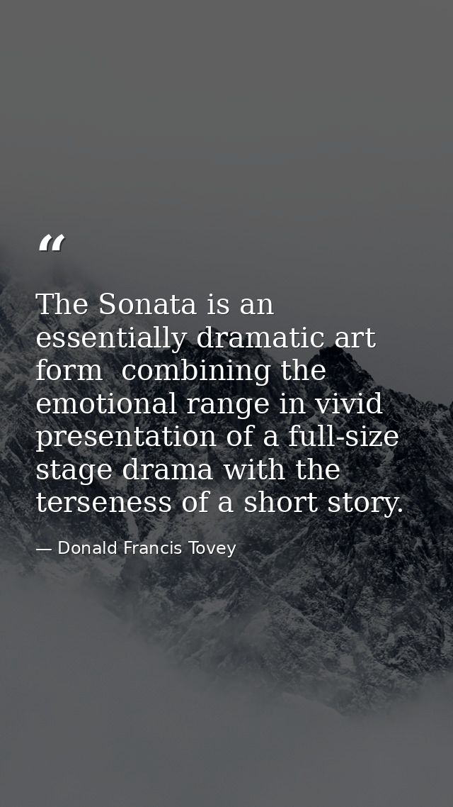 The Sonata is an essentially dramatic art form  combining the emotional range in vivid presentation of a full-size stage — Donald Francis Tovey