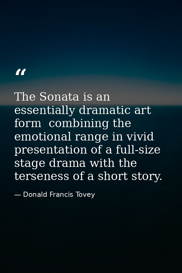 The Sonata is an essentially dramatic art form  combining the emotional range in vivid presentation of a full-size stage — Donald Francis Tovey