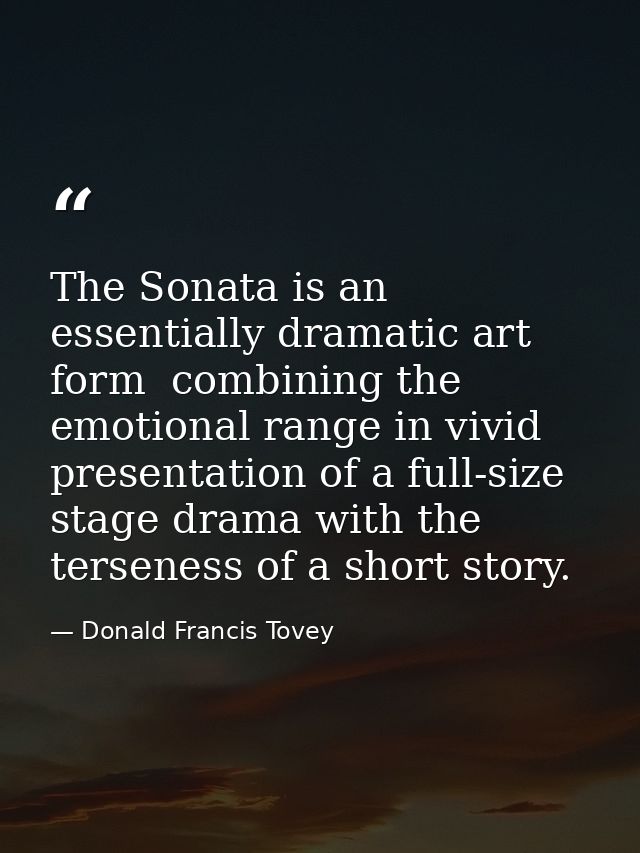 The Sonata is an essentially dramatic art form  combining the emotional range in vivid presentation of a full-size stage — Donald Francis Tovey