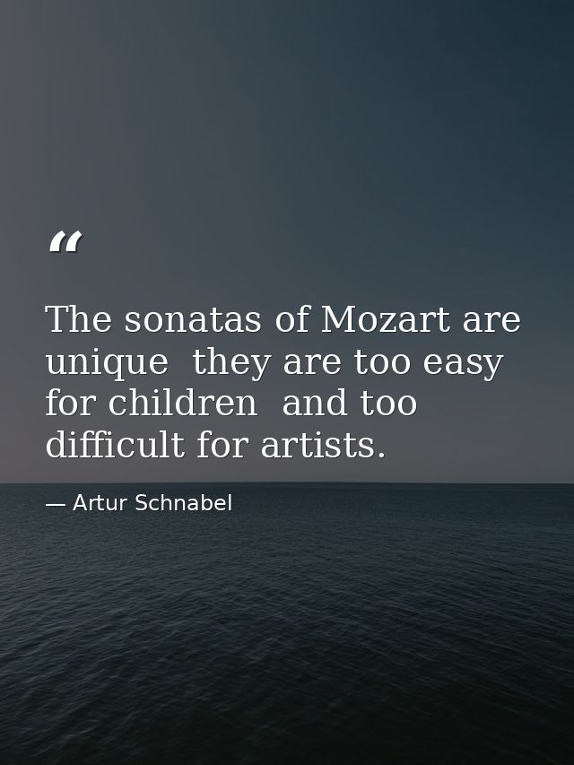 The sonatas of Mozart are unique  they are too easy for children  and too difficult for artists. — Artur Schnabel