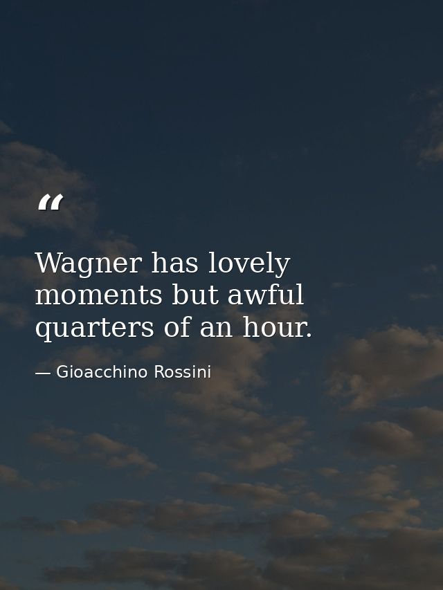 Wagner has lovely moments but awful quarters of an hour. — Gioacchino Rossini