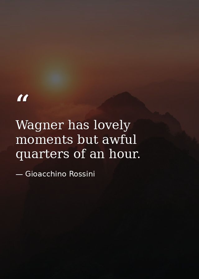 Wagner has lovely moments but awful quarters of an hour. — Gioacchino Rossini