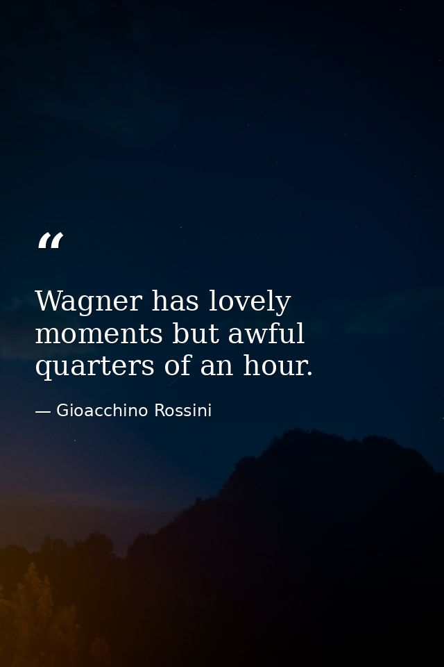 Wagner has lovely moments but awful quarters of an hour. — Gioacchino Rossini