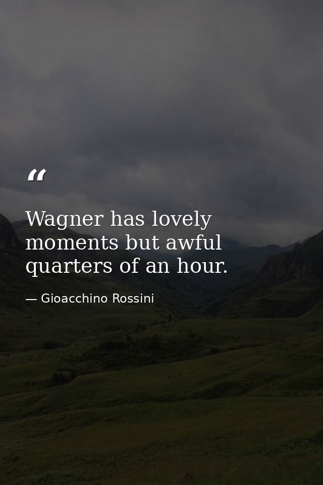 Wagner has lovely moments but awful quarters of an hour. — Gioacchino Rossini