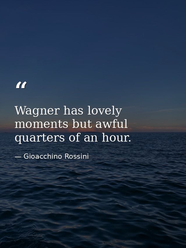 Wagner has lovely moments but awful quarters of an hour. — Gioacchino Rossini