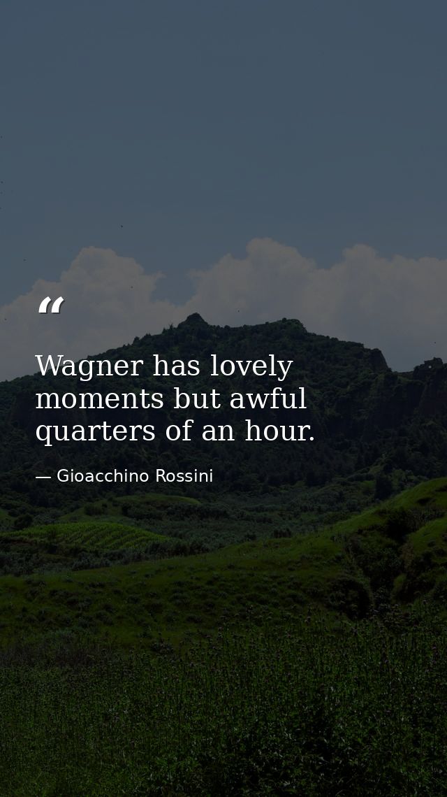 Wagner has lovely moments but awful quarters of an hour. — Gioacchino Rossini