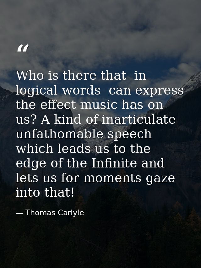 Who is there that  in logical words  can express the effect music has on us? A kind of inarticulate  unfathomable speech — Thomas Carlyle